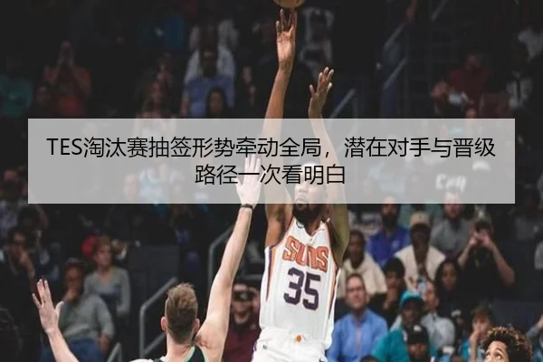 TES淘汰赛抽签形势牵动全局，潜在对手与晋级路径一次看明白 | Kaiyun