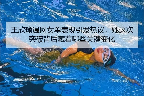 王欣瑜温网女单表现引发热议，她这次突破背后藏着哪些关键变化