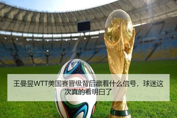 王曼昱WTT美国赛晋级背后藏着什么信号，球迷这次真的看明白了 | Kaiyun